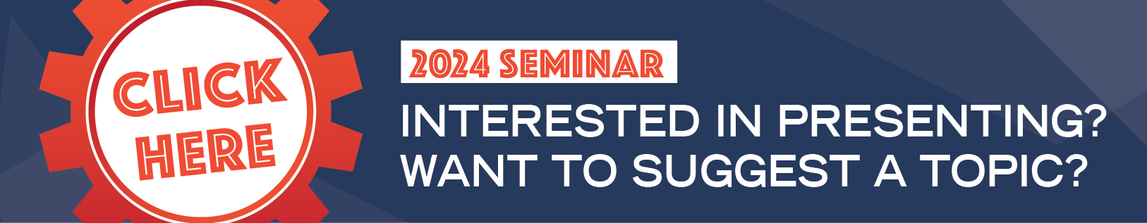 2024 Seminar - Interested in presenting? Want to suggest a topic? Click here.