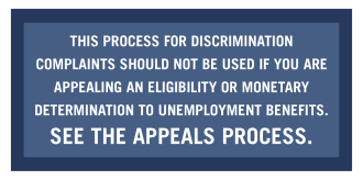 This process for discrimination complaints should not be used if you are appealing an eligibility or monetary determination to unemployment benefits. See the Appeals Process.
