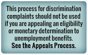 This process for discrimination complaints should not be used if you are appealing an eligibility or monetary determination to unemployment benefits. See the appeals process.